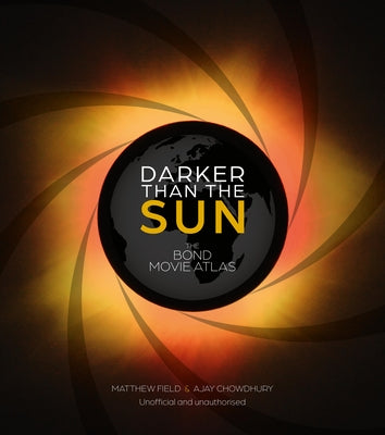 Darker Than the Sun: The Bond Movie Atlas by Field, Matthew
