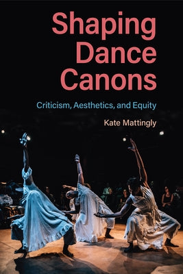 Shaping Dance Canons: Criticism, Aesthetics, and Equity by Mattingly, Kate