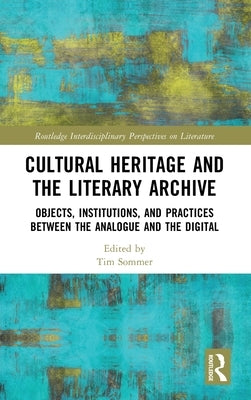 Cultural Heritage and the Literary Archive: Objects, Institutions, and Practices Between the Analogue and the Digital by Sommer, Tim