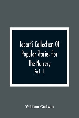 Tabart'S Collection Of Popular Stories For The Nursery; From The French, Italian, And Old English Writers Part - I by Godwin, William
