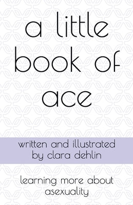 A Little Book of Ace: learning more about asexuality by Dehlin, Clara
