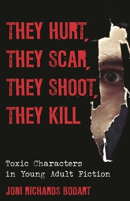 They Hurt, They Scar, They Shoot, They Kill: Toxic Characters in Young Adult Fiction by Bodart, Joni Richards