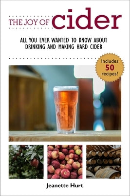 The Joy of Cider: All You Ever Wanted to Know about Drinking and Making Hard Cider by Hurt, Jeanette