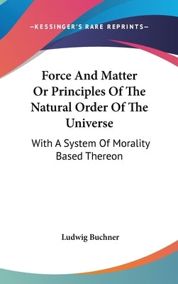 Force And Matter Or Principles Of The Natural Order Of The Universe: With A System Of Morality Based Thereon by Buchner, Ludwig