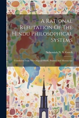 A Rational Refutation Of The Hindu Philosophical Systems: Translated From The Original Hindi, Printed And Manuscript by Nehemiah N S Goreh