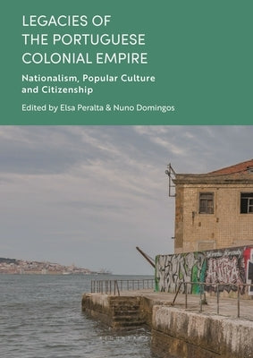 Legacies of the Portuguese Colonial Empire: Nationalism, Popular Culture and Citizenship by Domingos, Nuno