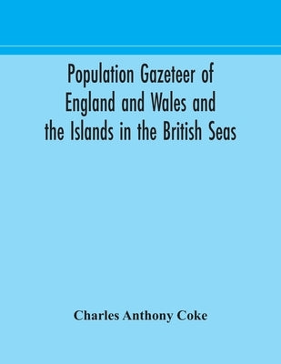 Population Gazeteer Of England And Wales And The Islands In The British Seas: Showing The Number Of Inhabitants Of Every Parish And Place According To by Charles Anthony Coke