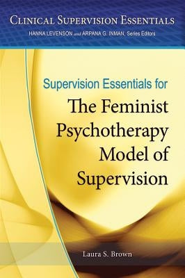 Supervision Essentials for the Feminist Psychotherapy Model of Supervision by Brown, Laura S.