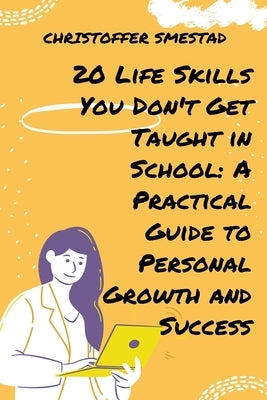 20 Life Skills You Don't Get Taught in School: A Practical Guide to Personal Growth and Success by Smestad, Christoffer