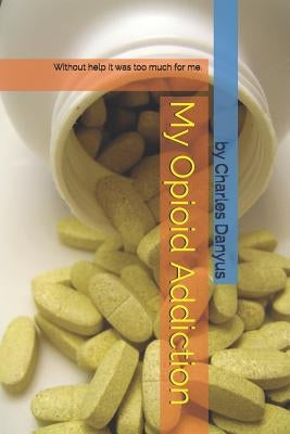 My Opioid Addiction: Without Help It Was Too Much for Me. by Danyus, Charles