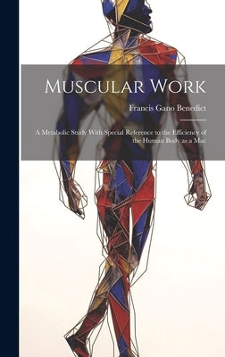 Muscular Work: A Metabolic Study With Special Reference to the Efficiency of the Human Body as a Mac by Benedict, Francis Gano