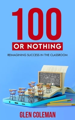 100 or Nothing: Reimagining Success in the Classroom by Coleman, Glen