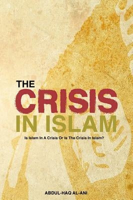 The Crisis in Islam: Is Islam in a Crisis or Is the Crisis in Islam? by Al-Ani, Tarik