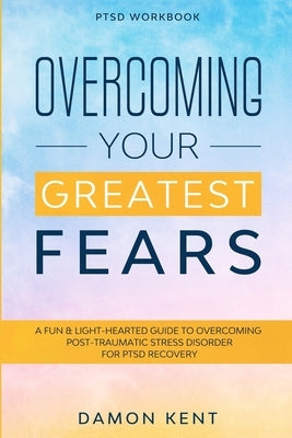 PTSD Workbook: OVERCOMING YOUR GREATEST FEARS - A Fun & Light-Hearted Guide To Overcoming Post-Traumatic Stress Disorder For PTSD Rec by Kent, Damon