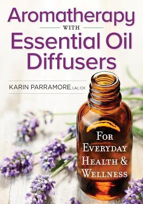 Aromatherapy with Essential Oil Diffusers: For Everyday Health and Wellness by Parramore, Karin