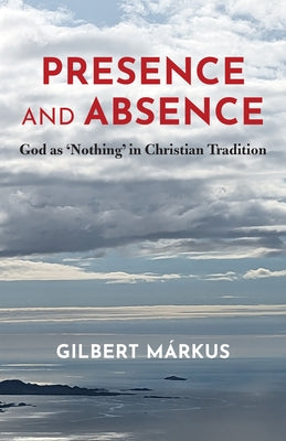 Presence and Absence: God as 'Nothing' in Christian Tradition by Márkus, Gilbert