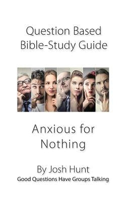 Question-based Bible Study Guide -- Anxious for Nothing: Good Questions Have Groups Talking by Hunt, Josh