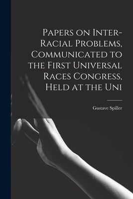 Papers on Inter-racial Problems, Communicated to the First Universal Races Congress, Held at the Uni by Spiller, Gustave