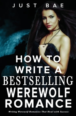 How to Write a Bestselling Werewolf Romance: Writing Werewolf Romances That Howl with Success by Bae, Just