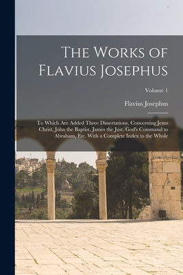 The Works of Flavius Josephus: To Which Are Added Three Dissertations, Concerning Jesus Christ, John the Baptist, James the Just, God's Command to Ab by Josephus, Flavius