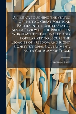 An Essay, Touching the Status of the two Great Political Parties in the United States. Also a Review of the Principles Which Must be Cultivated and Po by Tyler, Erastus