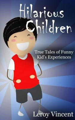 Hilarious Children: True Tales of Funny Kid's Experiences by Vincent, Leroy