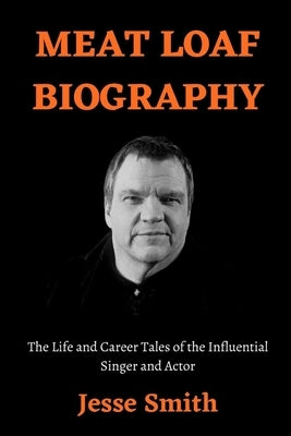 Meat Loaf Biography: The Life and Career Tales of the Influential Singer and Actor by Smith, Jesse