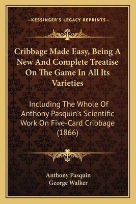 Cribbage Made Easy, Being A New And Complete Treatise On The Game In All Its Varieties: Including The Whole Of Anthony Pasquin's Scientific Work On Fi by Pasquin, Anthony