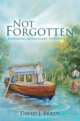 Not Forgotten: Inspiring Missionary Pioneers by Brady, David J.
