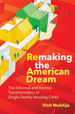 Remaking the American Dream: The Informal and Formal Transformation of Single-Family Housing Cities by Mukhija, Vinit
