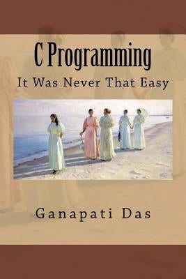 C Programming: It Was Never That Easy by Das, Ganapati