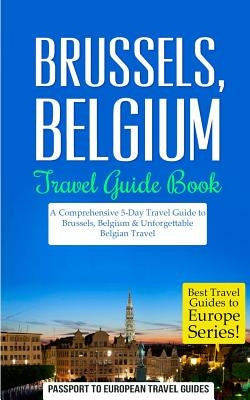 Brussels: Brussels, Belgium: Travel Guide Book-A Comprehensive 5-Day Travel Guide to Brussels, Belgium & Unforgettable Belgian T by Travel Guides, Passport to European