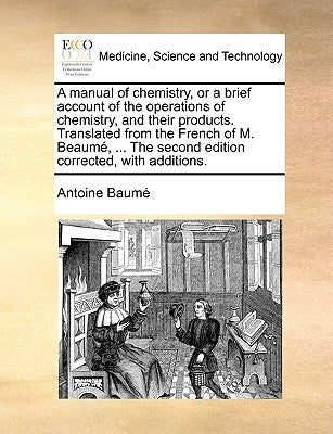 A Manual of Chemistry, or a Brief Account of the Operations of Chemistry, and Their Products. Translated from the French of M. Beaum, ... the Second E by Baum, Antoine