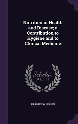Nutrition in Health and Disease; a Contribution to Hygiene and to Clinical Medicine by Bennett, James Henry