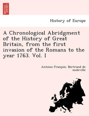 A Chronological Abridgment of the History of Great Britain, from the first invasion of the Romans to the year 1763. Vol. I by Bertrand de Moleville, Antoine FrancP
