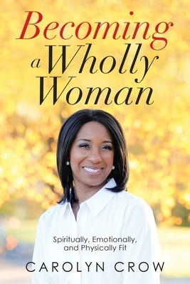Becoming a Wholly Woman: Spiritually, Emotionally, and Physically Fit by Crow, Carolyn