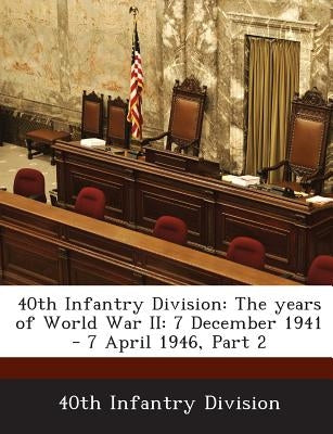 40th Infantry Division: The Years of World War II: 7 December 1941 - 7 April 1946, Part 2 by 40th Infantry Division