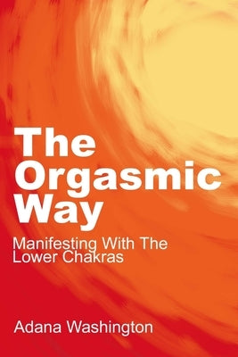 The Orgasmic Way: Manifesting With The Lower Chakras by Washington, Adana
