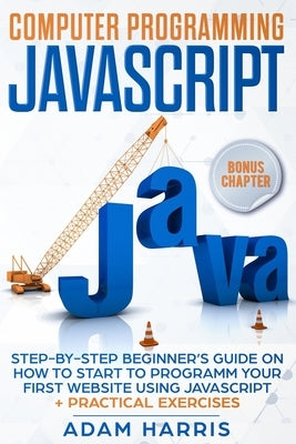 Computer programming Javascript: step-by-step beginner's guide on how to start to programm your first website using Javascript + practical exercises by Harris, Adam
