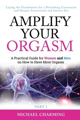 Amplify Your Orgasm: A Practical Guide for Women and Men on How to Have More Orgasm by Charming, Michael