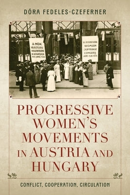 Progressive Women's Movements in Austria and Hungary: Conflict, Cooperation, Circulation by Fedeles-Czeferner, D?ra