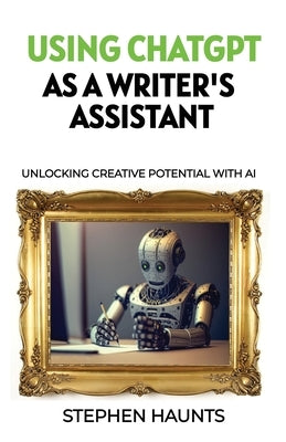 Using ChatGPT as a Writer's Assistant: Unlocking Creative Potential with AI by Haunts, Stephen