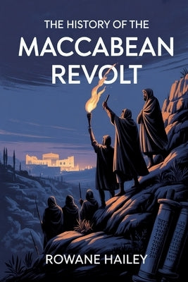 The History of the Maccabean Revolt: The Birth of Hanukkah and the Revolution that shaped Jewish History by Hailey, Rowane