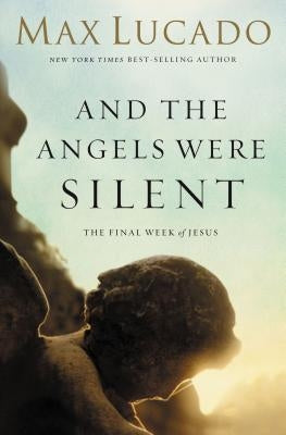 And the Angels Were Silent: The Final Week of Jesus by Lucado, Max