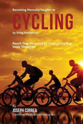 Becoming Mentally Tougher In Cycling by Using Meditation: Reach Your Potential by Controlling Your Inner Thoughts by Correa (Certified Meditation Instructor)