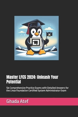 Master LFCS 2024: Unleash Your Potential: Six Comprehensive Practice Exams with Detailed Answers for the Linux Foundation Certified Syst by Atef, Ghada