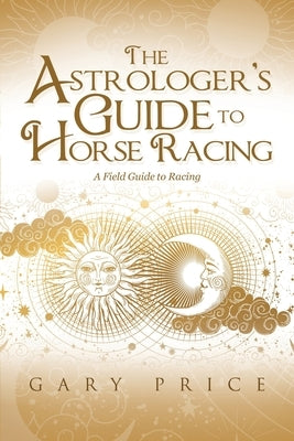 The Astrologer's Guide to Horse Racing: A Field Guide to Racing by Price, Gary