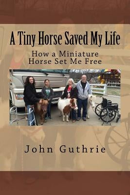 A Tiny Horse Saved My Life: How a Miniature Horse Set Me Free by Guthrie, John