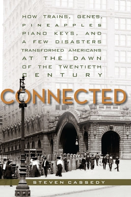 Connected: How Trains, Genes, Pineapples, Piano Keys, and a Few Disasters Transformed Americans at the Dawn of the Twentieth Cent by Cassedy, Steven