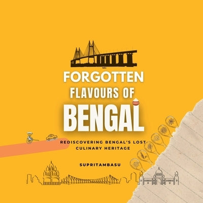 Forgotten Flavours of Bengal: Rediscovering Bengal's Lost Culinary Heritage by Supritam Basu